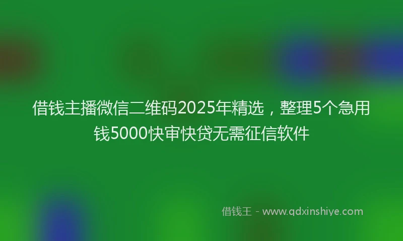 借钱主播微信二维码2025年精选，整理5个急用钱5000快审快贷无需征信软件