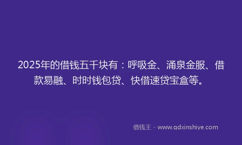 2025年的借钱五千块有：呼吸金、涌泉金服、借款易融、时时钱包贷、快借速贷宝盒等。