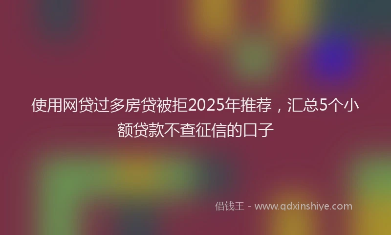 使用网贷过多房贷被拒2025年推荐，汇总5个小额贷款不查征信的口子