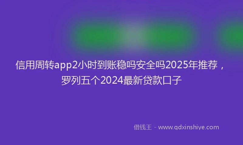 信用周转app2小时到账稳吗安全吗2025年推荐，罗列五个2024最新贷款口子