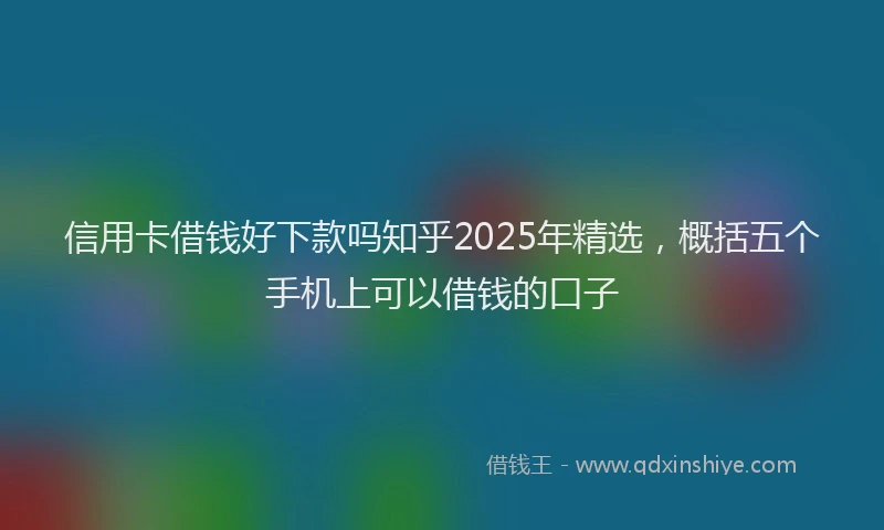 信用卡借钱好下款吗知乎2025年精选，概括五个手机上可以借钱的口子