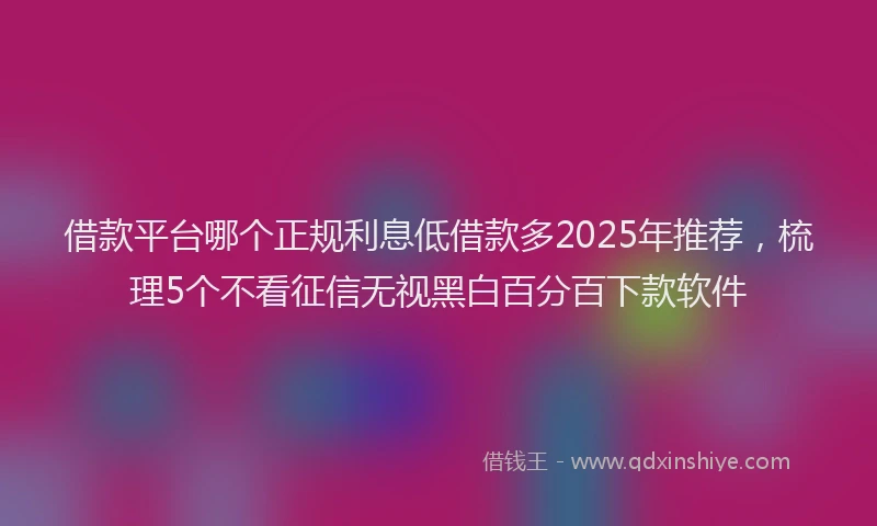 借款平台哪个正规利息低借款多2025年推荐，梳理5个不看征信无视黑白百分百下款软件