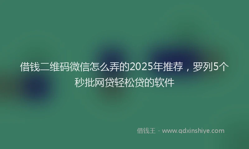 借钱二维码微信怎么弄的2025年推荐，罗列5个秒批网贷轻松贷的软件
