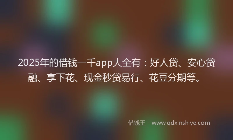 2025年的借钱一千app大全有：好人贷、安心贷融、享下花、现金秒贷易行、花豆分期等。