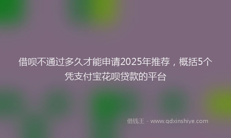借呗不通过多久才能申请2025年推荐，概括5个凭支付宝花呗贷款的平台