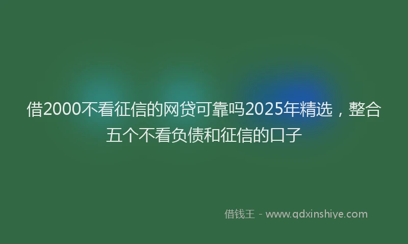 借2000不看征信的网贷可靠吗2025年精选，整合五个不看负债和征信的口子