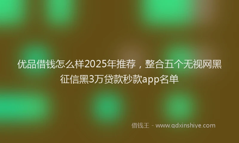 优品借钱怎么样2025年推荐，整合五个无视网黑征信黑3万贷款秒款app名单