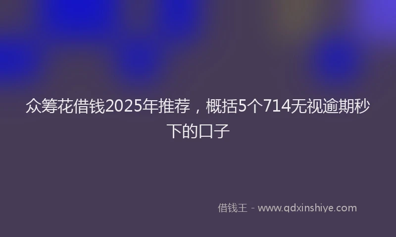 众筹花借钱2025年推荐，概括5个714无视逾期秒下的口子