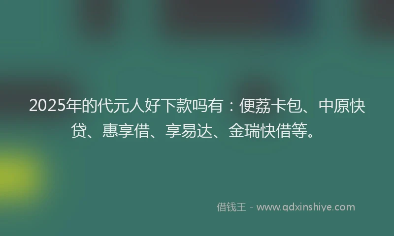 2025年的代元人好下款吗有：便荔卡包、中原快贷、惠享借、享易达、金瑞快借等。