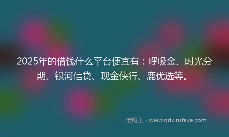 2025年的借钱什么平台便宜有：呼吸金、时光分期、银河信贷、现金侠行、鹿优选等。