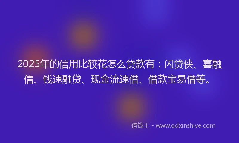 2025年的信用比较花怎么贷款有：闪贷侠、喜融信、钱速融贷、现金流速借、借款宝易借等。