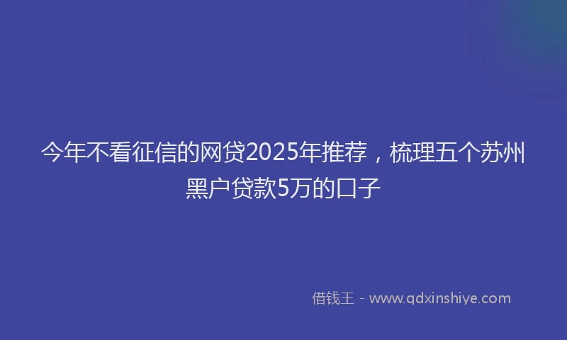 今年不看征信的网贷2025年推荐，梳理五个苏州黑户贷款5万的口子