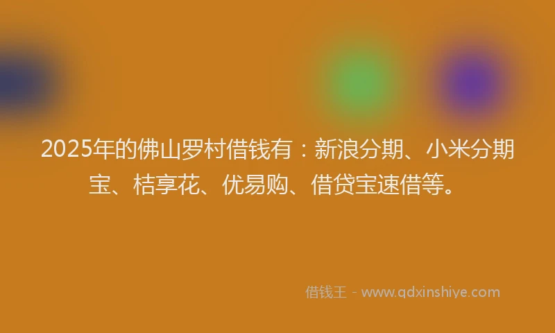 2025年的佛山罗村借钱有：新浪分期、小米分期宝、桔享花、优易购、借贷宝速借等。