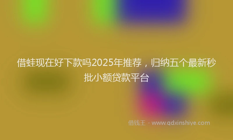 借蛙现在好下款吗2025年推荐，归纳五个最新秒批小额贷款平台