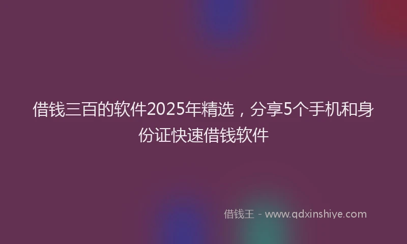 借钱三百的软件2025年精选，分享5个手机和身份证快速借钱软件