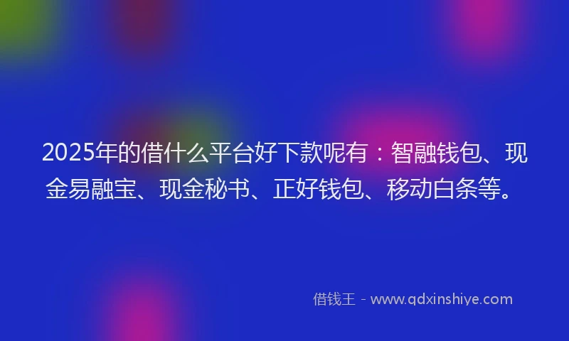2025年的借什么平台好下款呢有：智融钱包、现金易融宝、现金秘书、正好钱包、移动白条等。