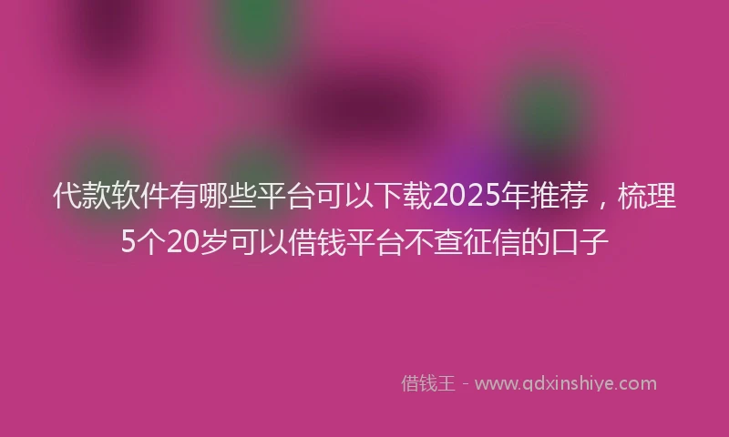 代款软件有哪些平台可以下载2025年推荐，梳理5个20岁可以借钱平台不查征信的口子