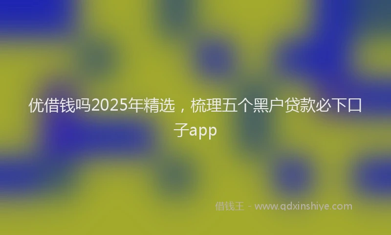 优借钱吗2025年精选，梳理五个黑户贷款必下口子app