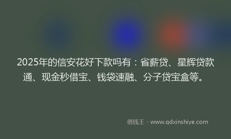 2025年的信安花好下款吗有：省薪贷、星辉贷款通、现金秒借宝、钱袋速融、分子贷宝盒等。