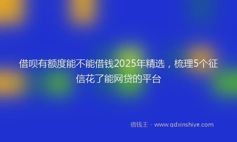 借呗有额度能不能借钱2025年精选，梳理5个征信花了能网贷的平台