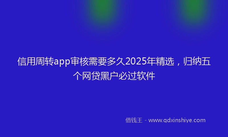 信用周转app审核需要多久2025年精选，归纳五个网贷黑户必过软件