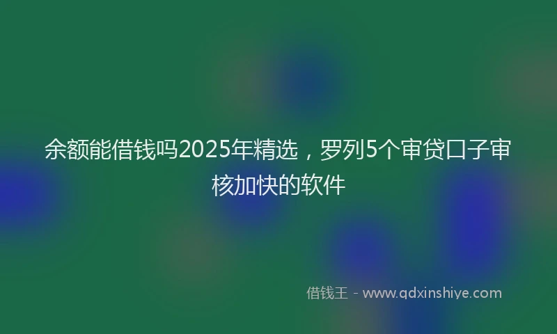余额能借钱吗2025年精选，罗列5个审贷口子审核加快的软件