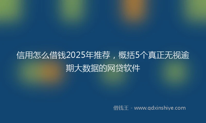 信用怎么借钱2025年推荐，概括5个真正无视逾期大数据的网贷软件