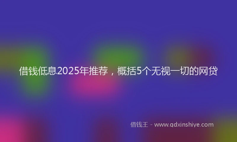 借钱低息2025年推荐，概括5个无视一切的网贷