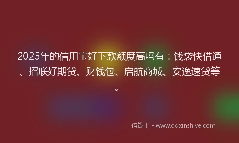 2025年的信用宝好下款额度高吗有：钱袋快借通、招联好期贷、财钱包、启航商城、安逸速贷等。