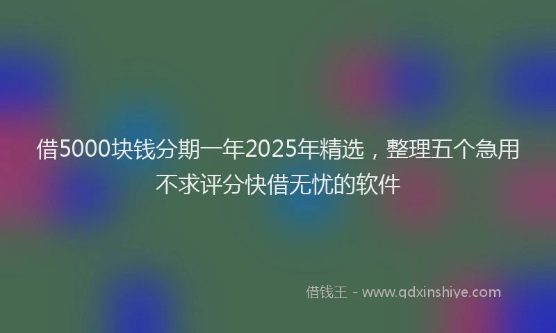 借5000块钱分期一年2025年精选，整理五个急用不求评分快借无忧的软件