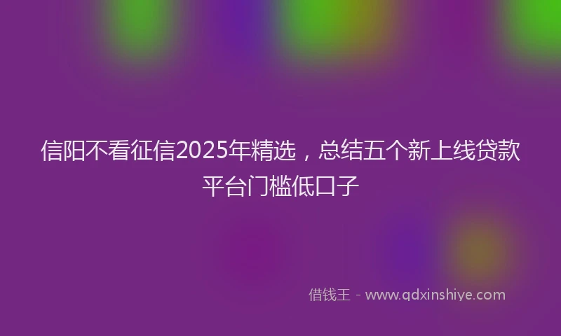 信阳不看征信2025年精选，总结五个新上线贷款平台门槛低口子
