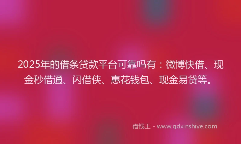 2025年的借条贷款平台可靠吗有：微博快借、现金秒借通、闪借侠、惠花钱包、现金易贷等。