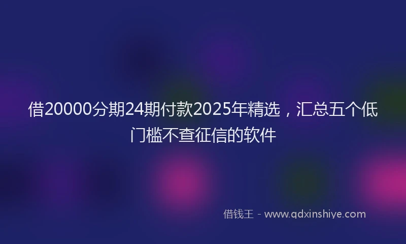 借20000分期24期付款2025年精选，汇总五个低门槛不查征信的软件