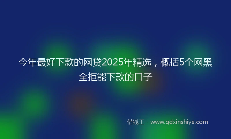 今年最好下款的网贷2025年精选，概括5个网黑全拒能下款的口子
