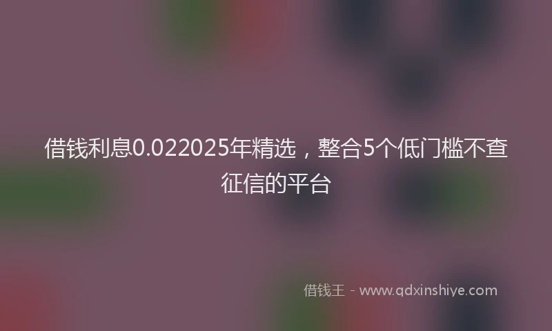 借钱利息0.022025年精选，整合5个低门槛不查征信的平台