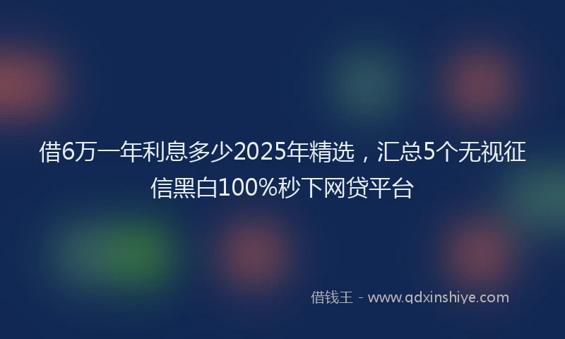 借6万一年利息多少2025年精选，汇总5个无视征信黑白100%秒下网贷平台