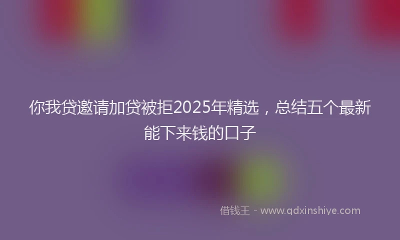你我贷邀请加贷被拒2025年精选，总结五个最新能下来钱的口子
