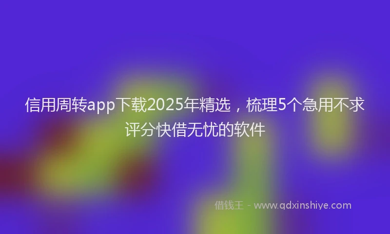 信用周转app下载2025年精选，梳理5个急用不求评分快借无忧的软件