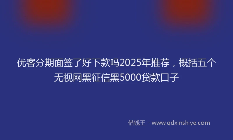 优客分期面签了好下款吗2025年推荐，概括五个无视网黑征信黑5000贷款口子