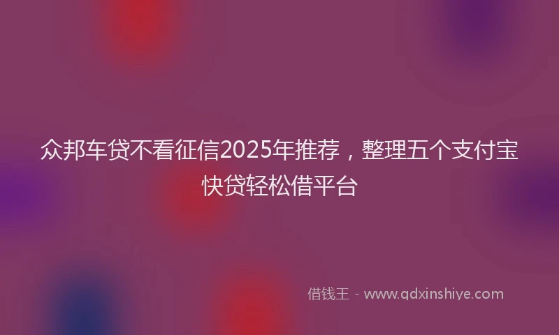 众邦车贷不看征信2025年推荐，整理五个支付宝快贷轻松借平台