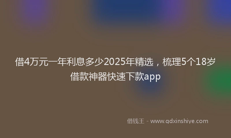 借4万元一年利息多少2025年精选，梳理5个18岁借款神器快速下款app
