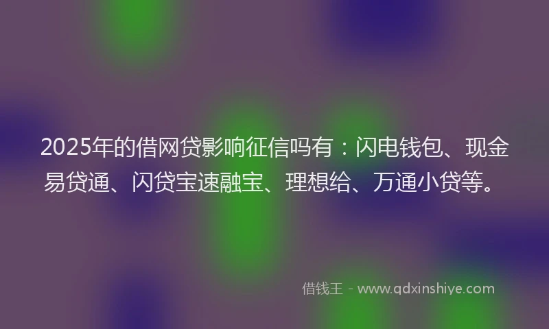 2025年的借网贷影响征信吗有：闪电钱包、现金易贷通、闪贷宝速融宝、理想给、万通小贷等。