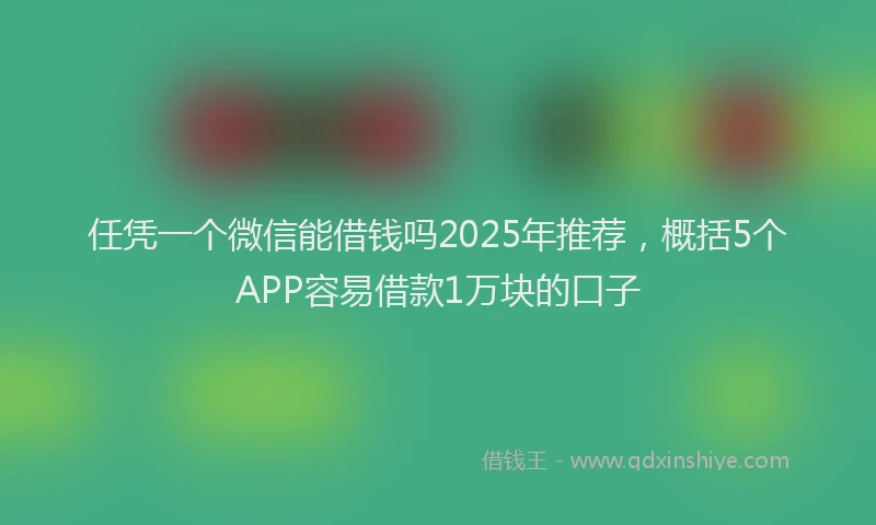 任凭一个微信能借钱吗2025年推荐，概括5个APP容易借款1万块的口子