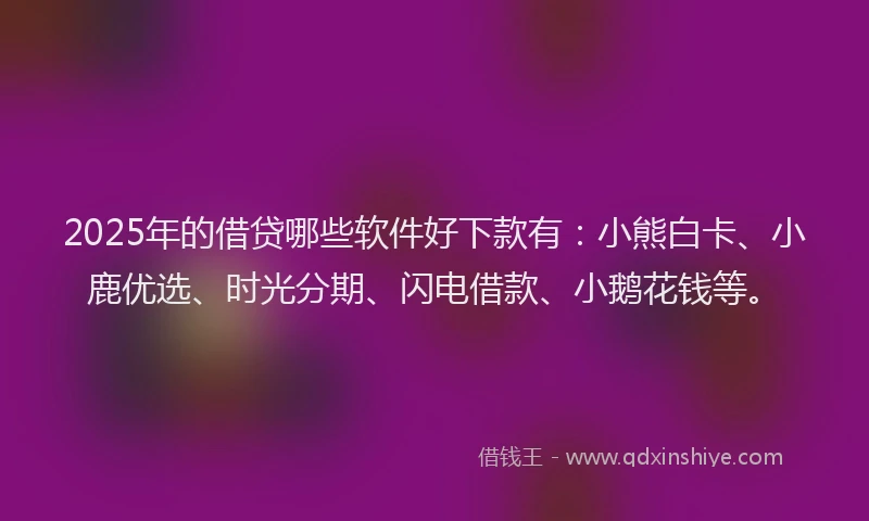2025年的借贷哪些软件好下款有：小熊白卡、小鹿优选、时光分期、闪电借款、小鹅花钱等。