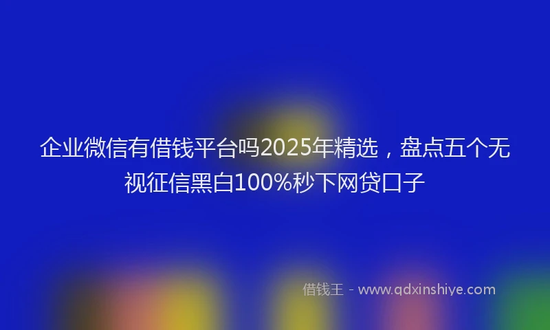 企业微信有借钱平台吗2025年精选，盘点五个无视征信黑白100%秒下网贷口子