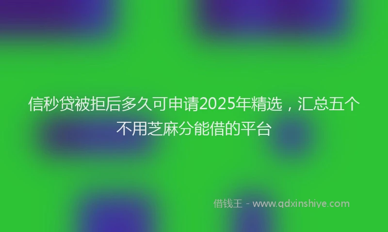 信秒贷被拒后多久可申请2025年精选，汇总五个不用芝麻分能借的平台