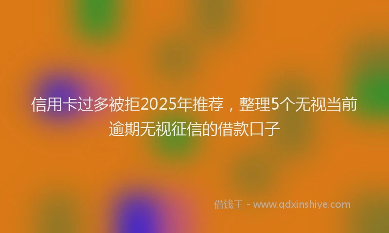 信用卡过多被拒2025年推荐，整理5个无视当前逾期无视征信的借款口子