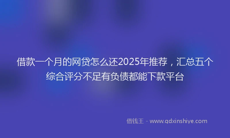 借款一个月的网贷怎么还2025年推荐，汇总五个综合评分不足有负债都能下款平台