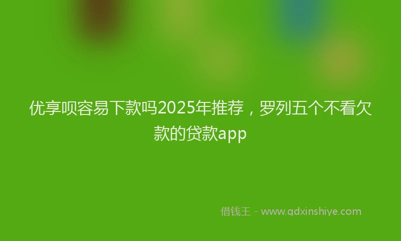 优享呗容易下款吗2025年推荐，罗列五个不看欠款的贷款app