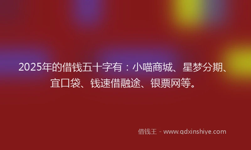 2025年的借钱五十字有：小喵商城、星梦分期、宜口袋、钱速借融途、银票网等。